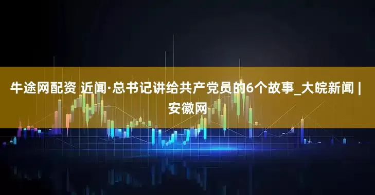 牛途网配资 近闻·总书记讲给共产党员的6个故事_大皖新闻 | 安徽网