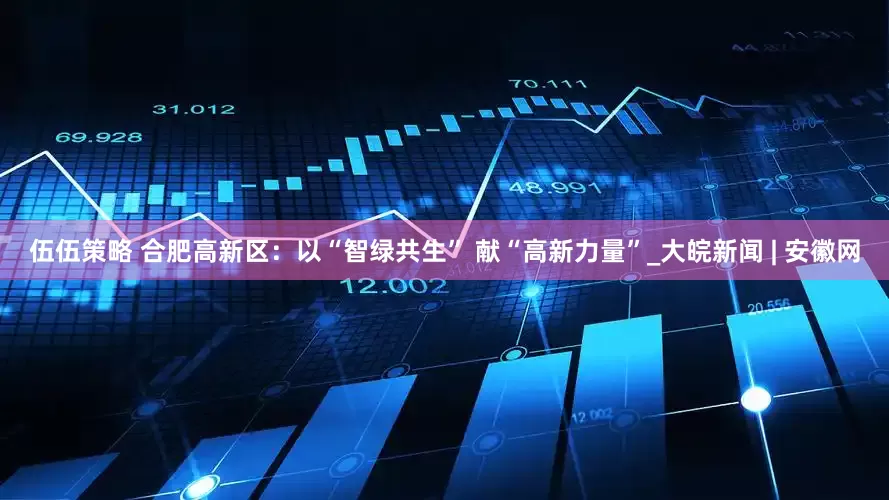 伍伍策略 合肥高新区：以“智绿共生” 献“高新力量”_大皖新闻 | 安徽网