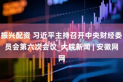 振兴配资 习近平主持召开中央财经委员会第六次会议_大皖新闻 | 安徽网