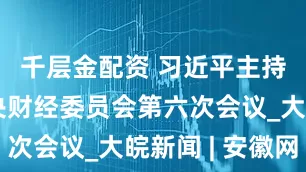 千层金配资 习近平主持召开中央财经委员会第六次会议_大皖新闻 | 安徽网