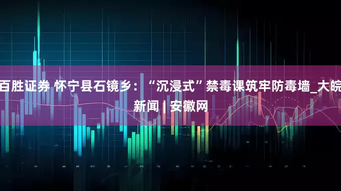 百胜证券 怀宁县石镜乡：“沉浸式”禁毒课筑牢防毒墙_大皖新闻 | 安徽网