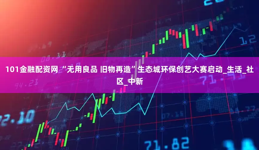 101金融配资网 “无用良品 旧物再造”生态城环保创艺大赛启动_生活_社区_中新