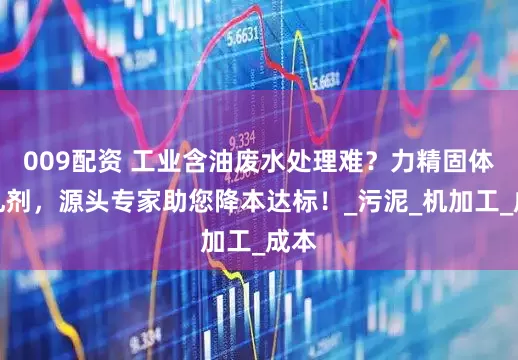 009配资 工业含油废水处理难？力精固体破乳剂，源头专家助您降本达标！_污泥_机加工_成本