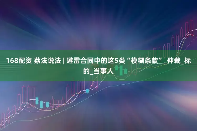 168配资 荔法说法 | 避雷合同中的这5类“模糊条款”_仲裁_标的_当事人
