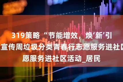 319策略 “节能增效，焕‘新’引领”——节能宣传周垃圾分类青春行志愿服务进社区活动_居民