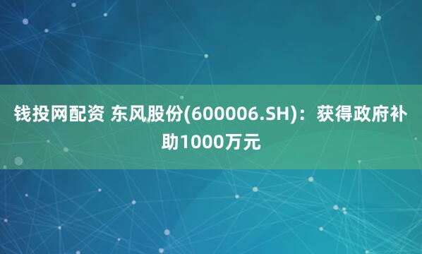 钱投网配资 东风股份(600006.SH)：获得政府补助1000万元