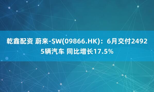 乾鑫配资 蔚来-SW(09866.HK)：6月交付24925辆汽车 同比增长17.5%