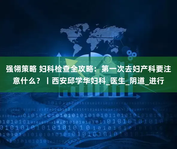 强翎策略 妇科检查全攻略：第一次去妇产科要注意什么？丨西安邱学华妇科_医生_阴道_进行