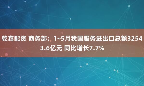 乾鑫配资 商务部：1~5月我国服务进出口总额32543.6亿元 同比增长7.7%