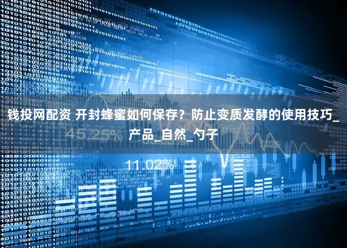 钱投网配资 开封蜂蜜如何保存？防止变质发酵的使用技巧_产品_自然_勺子