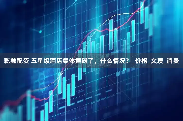 乾鑫配资 五星级酒店集体摆摊了，什么情况？_价格_文璞_消费