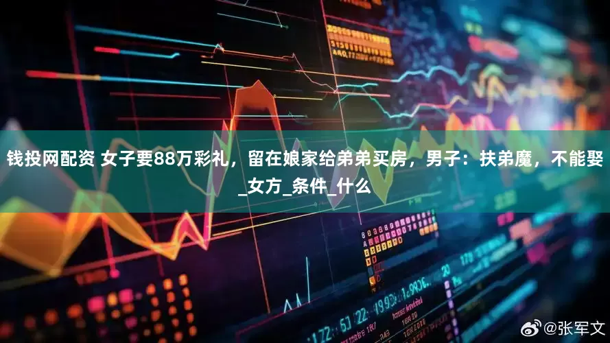 钱投网配资 女子要88万彩礼，留在娘家给弟弟买房，男子：扶弟魔，不能娶_女方_条件_什么