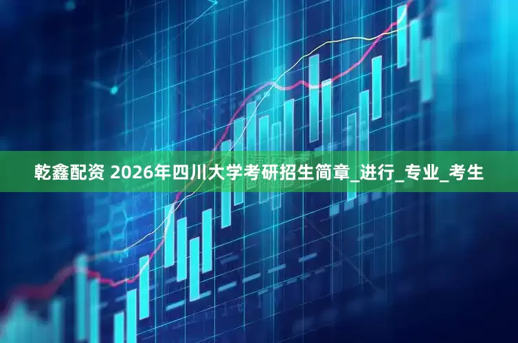 乾鑫配资 2026年四川大学考研招生简章_进行_专业_考生