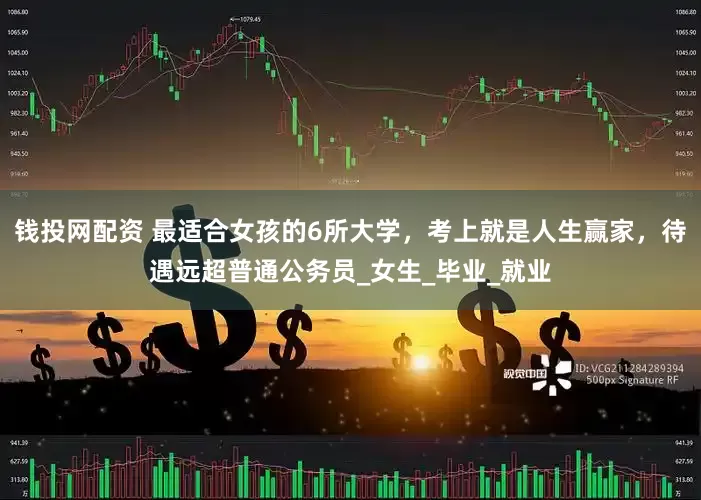 钱投网配资 最适合女孩的6所大学，考上就是人生赢家，待遇远超普通公务员_女生_毕业_就业