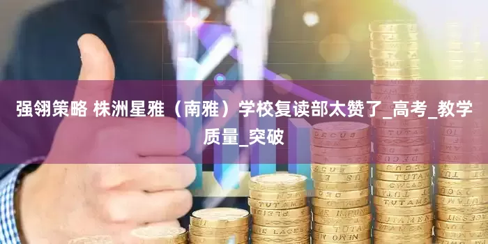 强翎策略 株洲星雅（南雅）学校复读部太赞了_高考_教学质量_突破