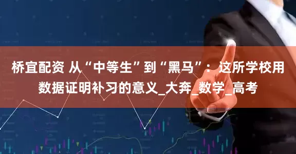 桥宜配资 从“中等生”到“黑马”：这所学校用数据证明补习的意义_大奔_数学_高考