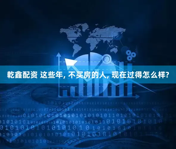 乾鑫配资 这些年, 不买房的人, 现在过得怎么样?