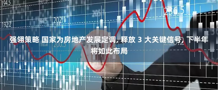 强翎策略 国家为房地产发展定调, 释放 3 大关键信号, 下半年将如此布局