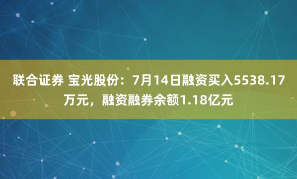 联合证券 宝光股份：7月14日融资买入5538.17万元，融资融券余额1.18亿元