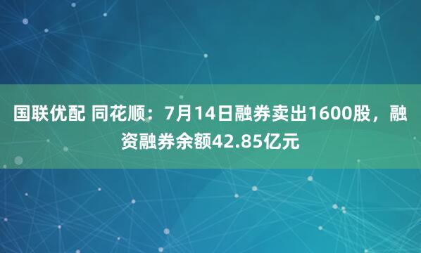 国联优配 同花顺：7月14日融券卖出1600股，融资融券余额42.85亿元