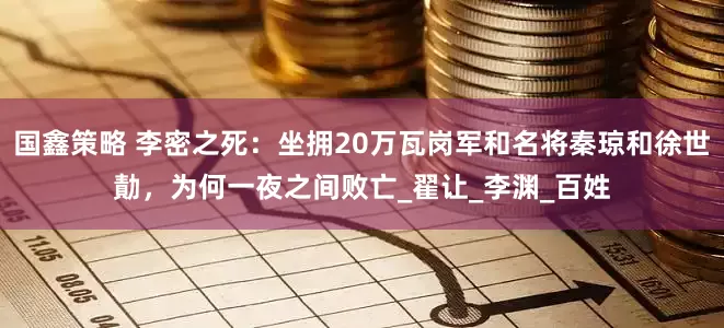 国鑫策略 李密之死：坐拥20万瓦岗军和名将秦琼和徐世勣，为何一夜之间败亡_翟让_李渊_百姓