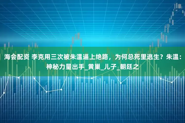 海会配资 李克用三次被朱温逼上绝路，为何总死里逃生？朱温：神秘力量出手_黄巢_儿子_朝廷之