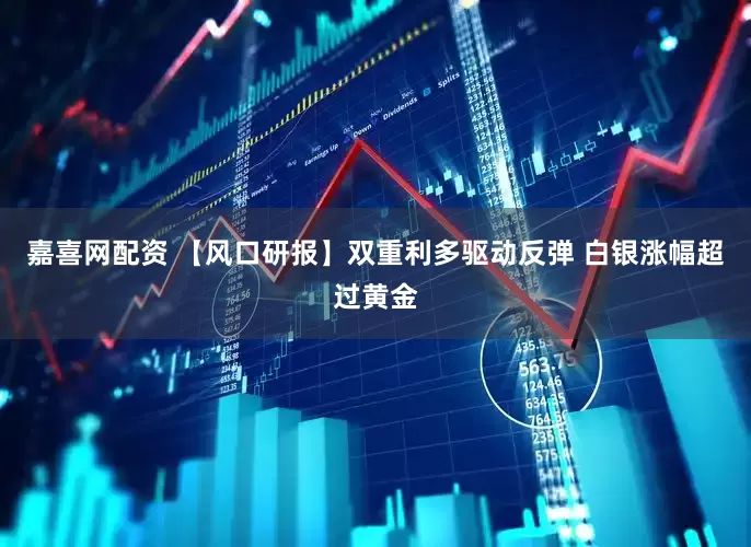 嘉喜网配资 【风口研报】双重利多驱动反弹 白银涨幅超过黄金