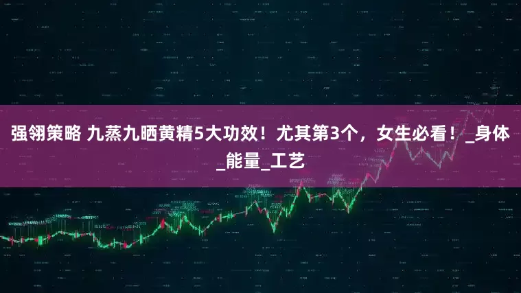 强翎策略 九蒸九晒黄精5大功效！尤其第3个，女生必看！_身体_能量_工艺
