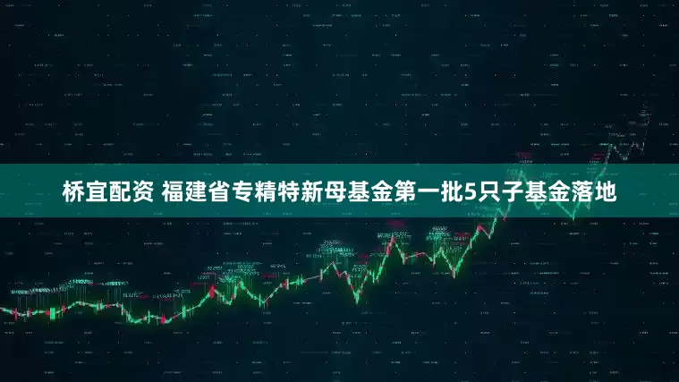 桥宜配资 福建省专精特新母基金第一批5只子基金落地
