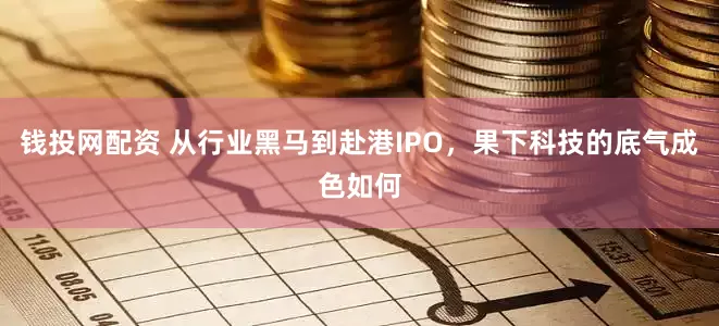 钱投网配资 从行业黑马到赴港IPO，果下科技的底气成色如何