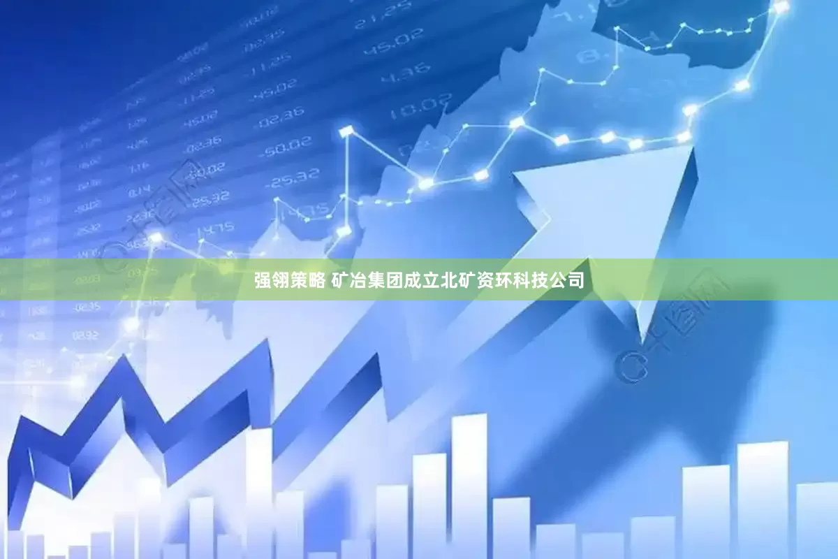 强翎策略 矿冶集团成立北矿资环科技公司