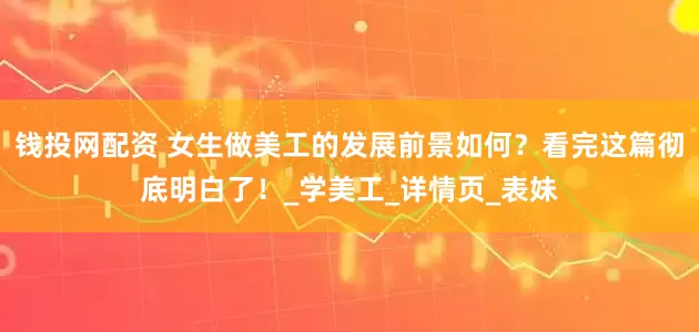 钱投网配资 女生做美工的发展前景如何？看完这篇彻底明白了！_学美工_详情页_表妹