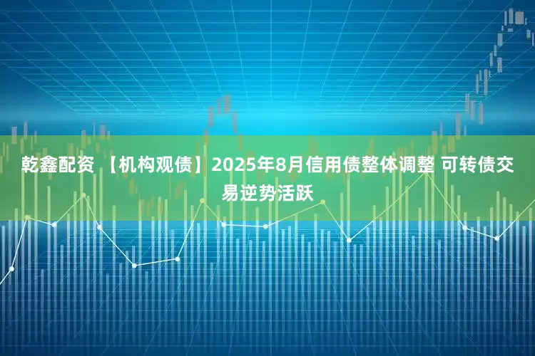 乾鑫配资 【机构观债】2025年8月信用债整体调整 可转债交易逆势活跃