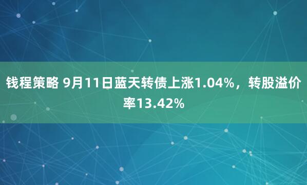 钱程策略 9月11日蓝天转债上涨1.04%，转股溢价率13.42%
