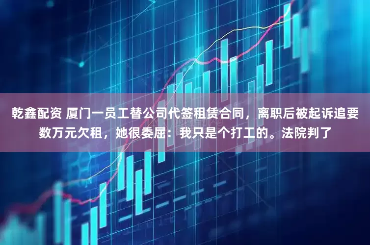乾鑫配资 厦门一员工替公司代签租赁合同，离职后被起诉追要数万元欠租，她很委屈：我只是个打工的。法院判了