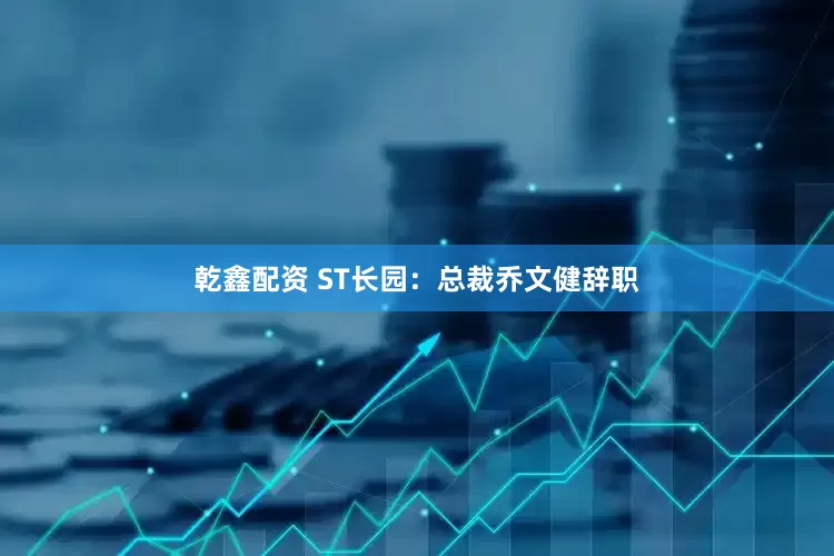 乾鑫配资 ST长园：总裁乔文健辞职