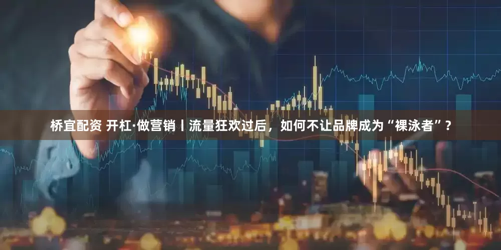 桥宜配资 开杠·做营销丨流量狂欢过后，如何不让品牌成为“裸泳者”？