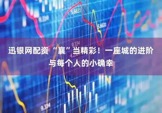 迅银网配资 “襄”当精彩！一座城的进阶与每个人的小确幸