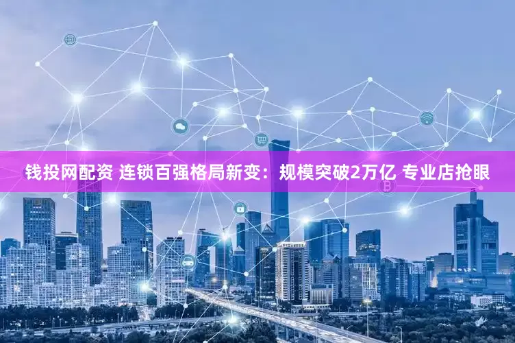 钱投网配资 连锁百强格局新变：规模突破2万亿 专业店抢眼
