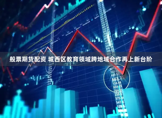 般票期货配资 城西区教育领域跨地域合作再上新台阶