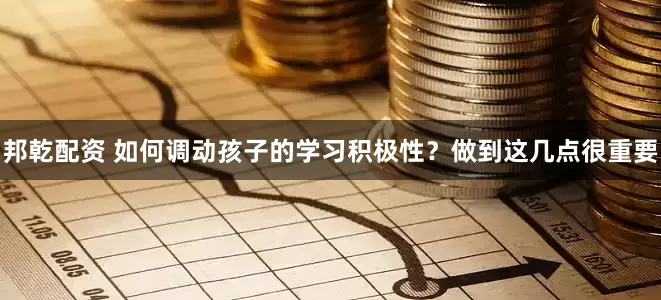 邦乾配资 如何调动孩子的学习积极性？做到这几点很重要