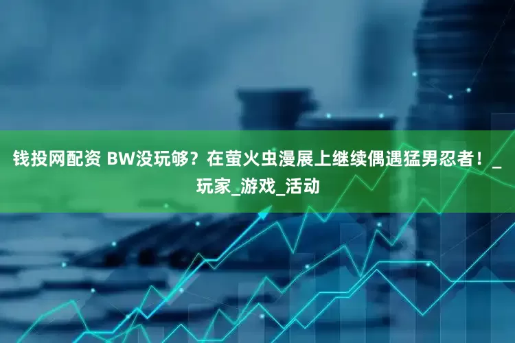 钱投网配资 BW没玩够？在萤火虫漫展上继续偶遇猛男忍者！_玩家_游戏_活动