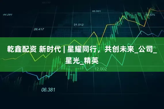乾鑫配资 新时代 | 星耀同行，共创未来_公司_星光_精英