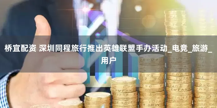 桥宜配资 深圳同程旅行推出英雄联盟手办活动_电竞_旅游_用户