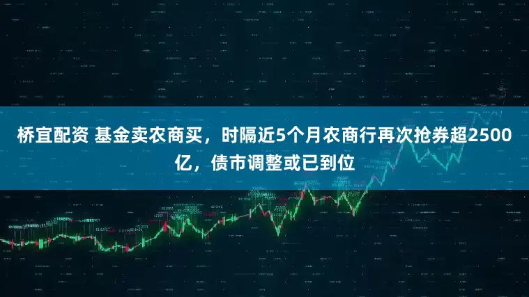 桥宜配资 基金卖农商买，时隔近5个月农商行再次抢券超2500亿，债市调整或已到位