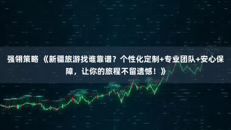 强翎策略 《新疆旅游找谁靠谱？个性化定制+专业团队+安心保障，让你的旅程不留遗憾！》