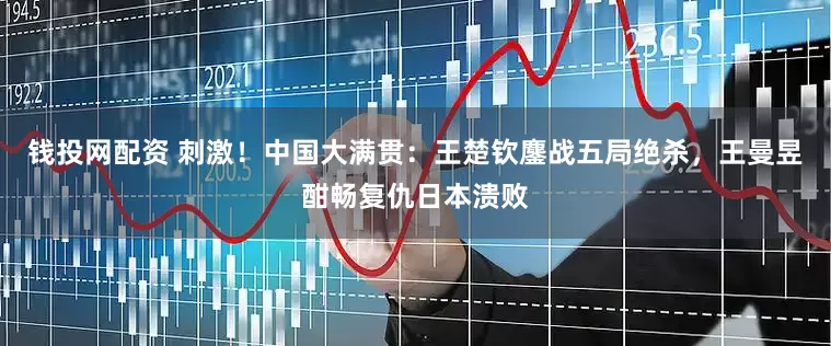 钱投网配资 刺激！中国大满贯：王楚钦鏖战五局绝杀，王曼昱酣畅复仇日本溃败