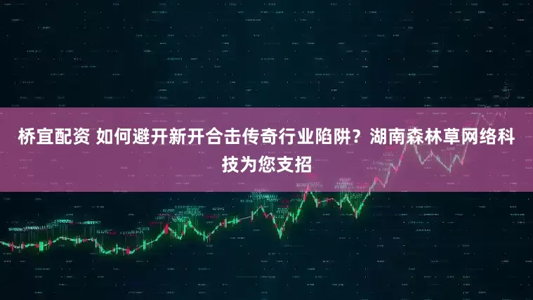 桥宜配资 如何避开新开合击传奇行业陷阱？湖南森林草网络科技为您支招