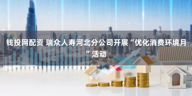 钱投网配资 瑞众人寿河北分公司开展“优化消费环境月”活动