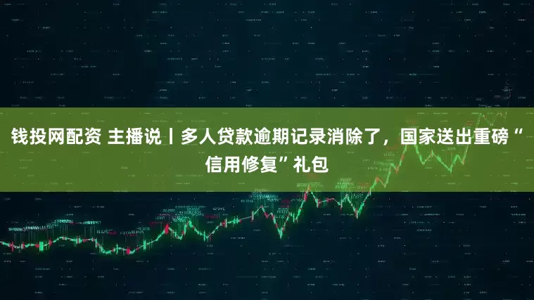 钱投网配资 主播说丨多人贷款逾期记录消除了，国家送出重磅“信用修复”礼包